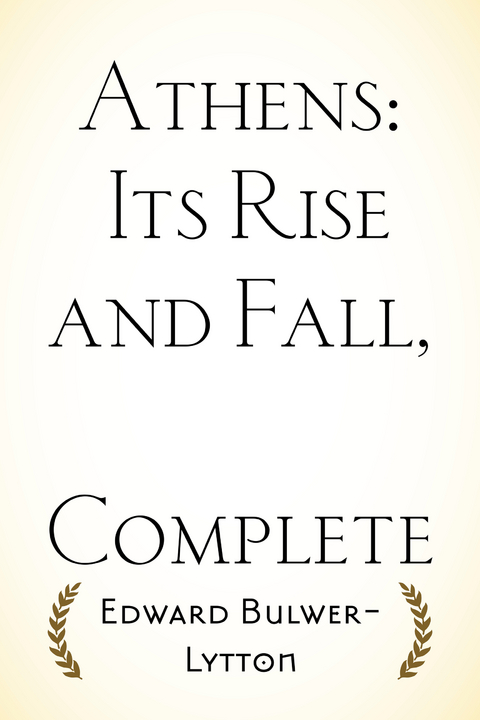 Athens: Its Rise and Fall, Complete -  Edward Bulwer-Lytton