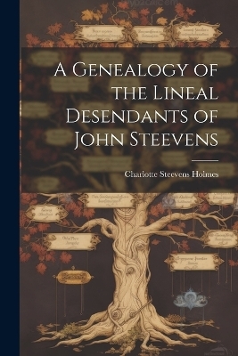 A Genealogy of the Lineal Desendants of John Steevens - Charlotte Steevens Holmes