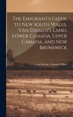 The Emigrant's Guide to New South Wales, Van Diemen's Land, Lower Canada, Upper Canada, and New Brunswick - 