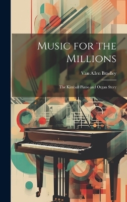 Music for the Millions; the Kimball Piano and Organ Story - Van Allen 1913-1984 Bradley