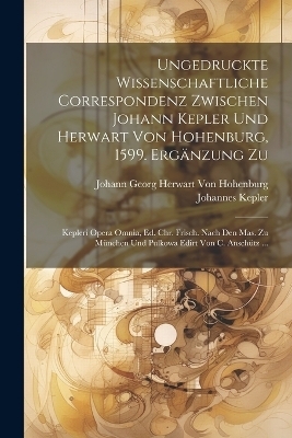 Ungedruckte Wissenschaftliche Correspondenz Zwischen Johann Kepler Und Herwart Von Hohenburg, 1599. Ergänzung Zu - Johannes Kepler, Johann Georg Herwart Von Hohenburg