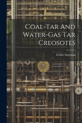 Coal-tar And Water-gas Tar Creosotes - Ernest Bateman