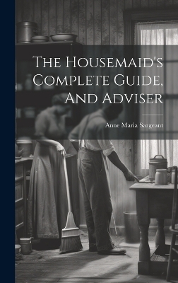 The Housemaid's Complete Guide, And Adviser - Anne Maria Sargeant