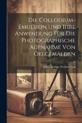 Die collodium-emulsion und ihre anwendung fu&#776;r die photographische aufnahme von oelgema&#776;lden - 