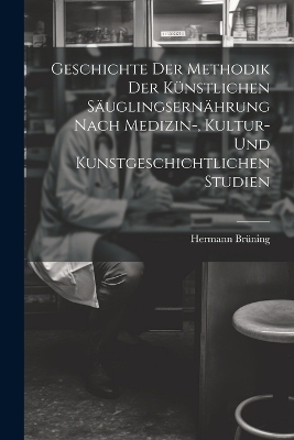 Geschichte Der Methodik Der Künstlichen Säuglingsernährung Nach Medizin-, Kultur- Und Kunstgeschichtlichen Studien - Hermann Brüning