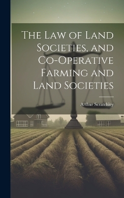 The Law of Land Societies, and Co-operative Farming and Land Societies - Arthur Scratchley