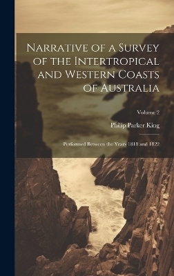 Narrative of a Survey of the Intertropical and Western Coasts of Australia - Philip Parker King