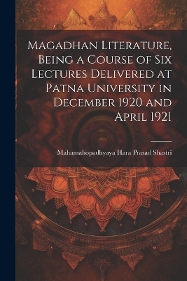 Magadhan Literature, Being a Course of six Lectures Delivered at Patna University in December 1920 and April 1921 - Mahamahopadhyaya Hara Prasad Shastri