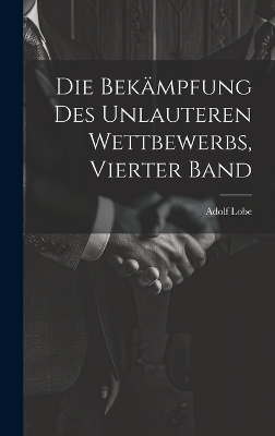 Die Bekämpfung des unlauteren Wettbewerbs, Vierter Band - Adolf Lobe