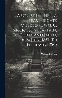 A Cruise In The U.s. Steam Frigate Mississippi, Wm. C. Nicholson, Captain, To China And Japan, From July, 1857, To February, 1860 - Gragg William F