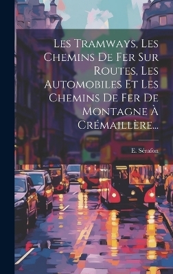 Les Tramways, Les Chemins De Fer Sur Routes, Les Automobiles Et Les Chemins De Fer De Montagne À Crémaillère... - E Sérafon