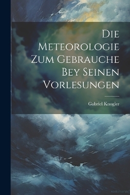 Die Meteorologie Zum Gebrauche Bey Seinen Vorlesungen - Gabriel Knogler