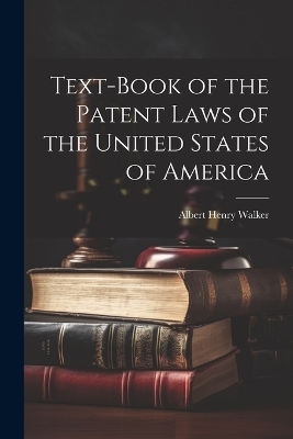 Text-Book of the Patent Laws of the United States of America - Albert Henry Walker