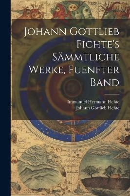 Johann Gottlieb Fichte's Sämmtliche Werke, Fuenfter Band - Johann Gottlieb Fichte, Immanuel Hermann Fichte