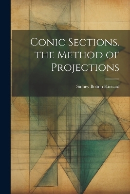 Conic Sections. the Method of Projections - Sidney Bolton Kincaid