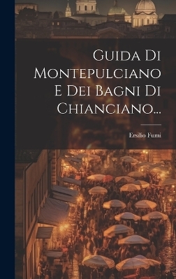 Guida Di Montepulciano E Dei Bagni Di Chianciano... - Ersilio Fumi