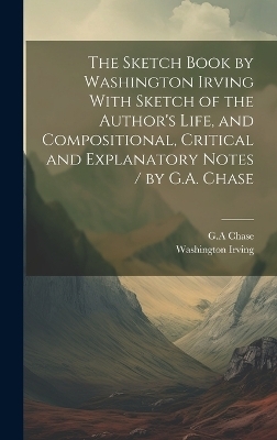 The Sketch Book by Washington Irving With Sketch of the Author's Life, and Compositional, Critical and Explanatory Notes / by G.A. Chase - Washington Irving, Ga Chase