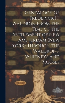 Genealogy of Frederick H. Waldron From the Time of the Settlement of New Amsterdam (New York) Through the Waldrons, Whitneys and Riggses -  Anonymous