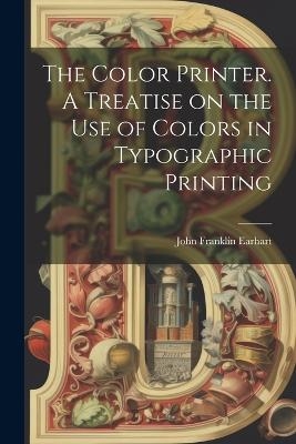 The Color Printer. A Treatise on the Use of Colors in Typographic Printing - John Franklin Earhart