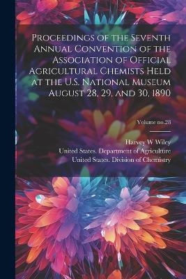 Proceedings of the Seventh Annual Convention of the Association of Official Agricultural Chemists Held at the U.S. National Museum August 28, 29, and 30, 1890; Volume no.28 - Harvey W Wiley