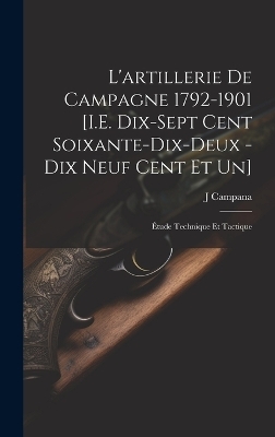 L'artillerie De Campagne 1792-1901 [I.E. Dix-Sept Cent Soixante-Dix-Deux - Dix Neuf Cent Et Un] - J Campana