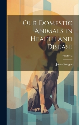 Our Domestic Animals in Health and Disease; Volume 2 - John Gamgee