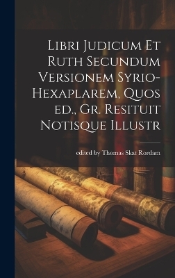 Libri Judicum et Ruth Secundum Versionem Syrio-hexaplarem, Quos ed., Gr. Resituit Notisque Illustr - Edited Thomas Skat Rordam