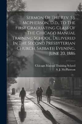 Sermon Of The Rev. S.j. Mcpherson, D.d., To The First Graduating Class Of The Chicago Manual Training School, Delivered In The Second Presbyterian Church, Sabbath Evening, June 20, 1886 - 