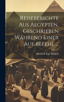 Reiseberichte aus Aegypten, Geschrieben während einer auf Befehl ... - Heinrich Karl Brugsch