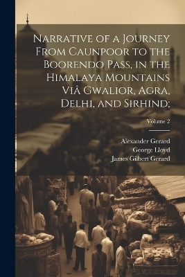Narrative of a Journey From Caunpoor to the Boorendo Pass, in the Himalaya Mountains Viâ Gwalior, Agra, Delhi, and Sirhind;; Volume 2 - William Lloyd, Alexander 1792-1839 Gerard, James Gilbert 1795-1835 Gerard