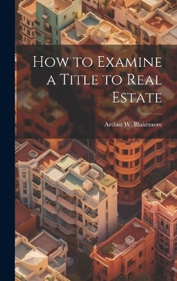 How to Examine a Title to Real Estate - Arthur W 1875-1916 Blakemore