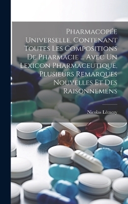 Pharmacopée Universelle, Contenant Toutes Les Compositions De Pharmacie ... Avec Un Lexicon Pharmaceutique, Plusieurs Remarques Nouvelles Et Des Raisonnemens - Nicolas Lémery