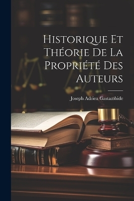 Historique Et Théorie De La Propriété Des Auteurs - Joseph Adrien Gastambide