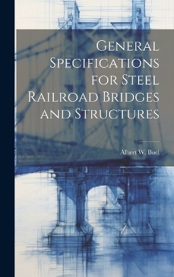 General Specifications for Steel Railroad Bridges and Structures - Albert W Buel