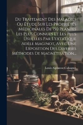 Du Traitement Des Maladies Ou Étude Sur Les Propriétés Médicinales De 150 Plantes Les Plus Connues Et Les Plus Usuelles Par L'extatique Adèle Maginot, Avec Une Exposition Des Diverses Méthodes De Magnétisation... - Louis Alphonse Cahagnet