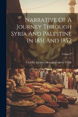 Narrative Of A Journey Through Syria And Palestine In 1851 And 1852; Volume 1 - 