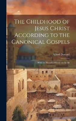 The Childhood of Jesus Christ According to the Canonical Gospels; With an Historical Essay on the Br - Durand Alfred