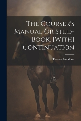 The Courser's Manual Or Stud-Book. [With] Continuation - Thomas Goodlake