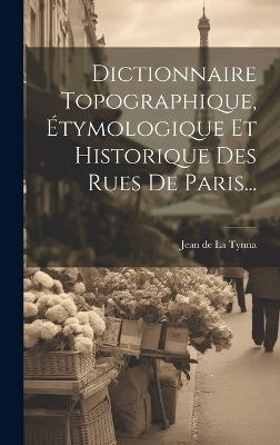 Dictionnaire Topographique, Étymologique Et Historique Des Rues De Paris... - 