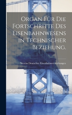 Organ für die Fortschritte des Eisenbahnwesens in technischer Beziehung. - Verein Deutscher Eisenbahnverwaltungen