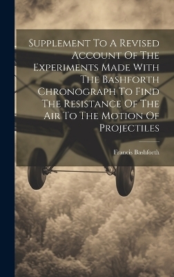 Supplement To A Revised Account Of The Experiments Made With The Bashforth Chronograph To Find The Resistance Of The Air To The Motion Of Projectiles - Francis Bashforth