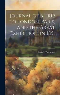 Journal of a Trip to London, Paris, and the Great Exhibition, in 1851 - Zadock Thompson