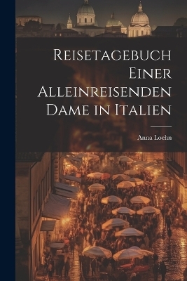 Reisetagebuch einer alleinreisenden Dame in Italien - Anna Loehn