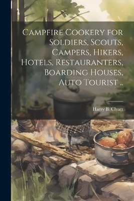 Campfire Cookery for Soldiers, Scouts, Campers, Hikers, Hotels, Restauranters, Boarding Houses, Auto Tourist .. - 