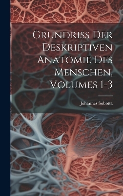 Grundriss Der Deskriptiven Anatomie Des Menschen, Volumes 1-3 - Johannes Sobotta