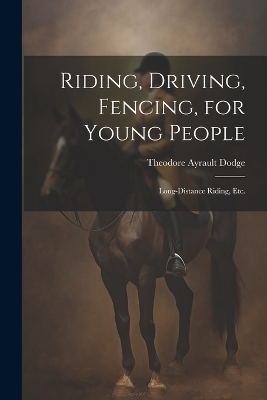 Riding, Driving, Fencing, for Young People - Theodore Ayrault Dodge