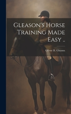 Gleason's Horse Training Made Easy .. - Oliver H Gleason