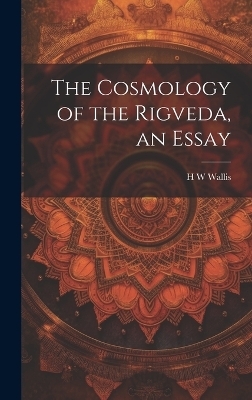 The Cosmology of the Rigveda, an Essay - H W Wallis