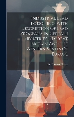 Industrial Lead Poisoning, With Description Of Lead Processes In Certain Industries In Great Britain And The Western States Of Europe - Sir Thomas Oliver