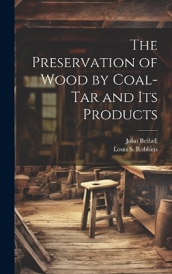 The Preservation of Wood by Coal-Tar and Its Products - John Bethell, Louis S Robbins